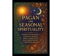 Pagan and Seasonal Spirituality: Harness the Seasons for Spiritual Growth, Family Connection, Daily Mindfulness, and Emotional Balance