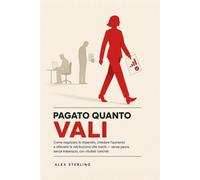 Pagato quanto Vali: Come negoziare lo stipendio, chiedere l'aumento e otte...