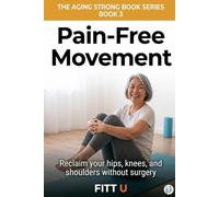 Pain-Free Movement: Reclaim Your Hips, Knees, and Shoulders Without Surgery, Injections, or Accepting Decline