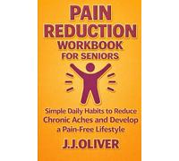 Pain Reduction Workbook for Seniors: Simple Daily Habits to Reduce Chronic Aches and Develop a Pain-Free Lifestyle