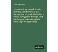 Paine Genealogy. Ipswich Branch. Including a Brief History of the Norman Race (to which All Families of "Paine" Belong) from its Origin Until the Conquest and the Crusade in which Hugo de Payen Served