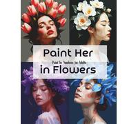 Paint Her in Flowers - Paint by Numbers for Adults: Hyperrealistic Floral Portraits Inspired by Fine Art Photography