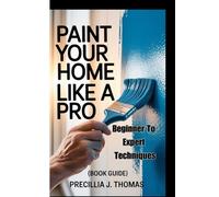 PAINT YOUR HOME LIKE A PRO: Beginner To Expert Techniques (Book Guide)