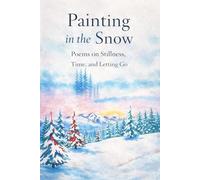Painting in the Snow Poems on Stillness, Time, and Letting Go