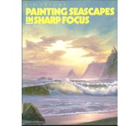 Painting Seascapes in Sharp Focus: How to Paint Very Detailed, Sharply Focused Images of the Seashore in Oils