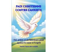 PAIX CHRETIENNE CONTRE L’ANXIETE: Foi, prière et vie intérieure pour apaiser le cœur et l’esprit