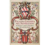 Palazzo Colonna nel Settecento. Architettura e potere nella Roma del secolo dei Lumi. Ediz. illustrata