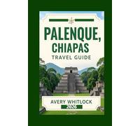 Palenque, Chiapas Travel Guide: Uncover The Mysteries Of Palenque And The Magic Of Southern Mexico