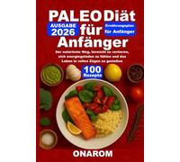 PALEO-DIÄT FÜR ANFÄNGER: Der natürliche Weg, Gewicht zu verlieren, sich energiegeladen zu fühlen und das Leben in vollen Zügen zu genießen
