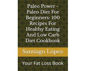 Paleo Power - Paleo Diet For Beginners: 100 Recipes For Healthy Eating And Low Carb Diet Cookbook: Your Fat Loss Book