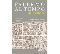 Palermo al tempo dei Borbone. Storie di rivoluzioni, di patrioti, di generali inetti, di camicie rosse e picciotti