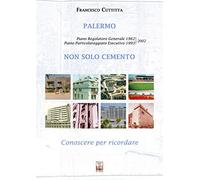 Palermo. Non solo cemento. Conoscere per ricordare. Piano regolatore 1962. Piano particolareggiato esecutivo 1993-2002. Ediz. illustrata