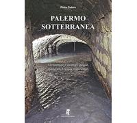 Palermo sotterranea. Architetture e strutture ipogee, manufatti d'acqua tradizionali