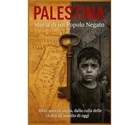 PALESTINA - Storia di un Popolo Negato: 3000 anni di storia, dalla culla delle civiltà all'assedio di oggi