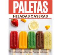 Paletas Heladas Caseras: 50 Recetas Fáciles para Postres Deliciosos: Guía Completa para Crear Paletas Heladas Perfectas para Eventos y Cumpleaños