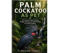 PALM COCKATOO AS PET: The Essential Guide to Raising, Feeding, Training, and Understanding Your Palm Cockatoo.