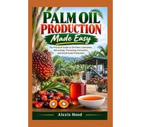Palm Oil Production Made Easy: The Practical Guide to Oil Palm Cultivation, Harvesting, Processing, Extraction, and Small-Scale Production