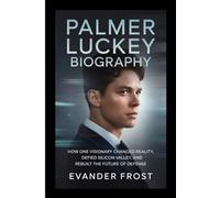 PALMER LUCKEY Biography: How One Visionary Changed Reality, Defied Silicon Valley, and Rebuilt the Future of Defense
