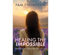 Healing the Impossible: Reclaiming Your Destiny After Abortion Loss