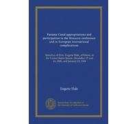 Panama Canal appropriations and participation in the Morocco conference and in European international complications: Speeches of Hon. Eugene Hale, of ... 15 and 16, 1905, and January 15, 1906