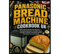 Panasonic Bread Machine Cookbook UK: Perfect Homemade Bread for Beginners - Stop Wasting Ingredients with Quick, Simple, Low-Effort, Foolproof, and Delicious Recipes That Always Turn Out Perfectly