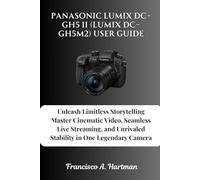 Panasonic Lumix DC-GH5 II (Lumix DC-GH5M2) User Guide: Unleash Limitless Storytelling Master Cinematic Video, Seamless Live Streaming, and Unrivaled Stability in One Legendary Camera