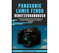 Panasonic Lumix FZ80D Benutzerhandbuch: Das vollständige Schritt-für-Schritt-Handbuch für Anfänger, Hobbyfotografen und ernsthafte Fotografen