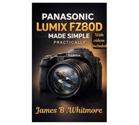 PANASONIC LUMIX FZ80D MADE SIMPLE PRACTICALLY: A Complete Step-by-Step Guide to Mastering Zoom, Real-World Setting, Stunning Shooting Tips, and Everyday Photography Explained Clearly
