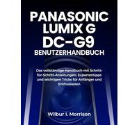 PANASONIC LUMIX G DC-G9 BENUTZERHANDBUCH: Das vollständige Handbuch mit Schritt-für-Schritt-Anleitungen, Expertentipps und wichtigen Tricks für Anfänger und Enthusiasten