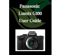 Panasonic Lumix G100 User Guide: A Step-by-Step Manual for Beginners and Seniors Covering Essential Camera Features, Creative Techniques, Tips, Tricks and Effortless Videography Skills