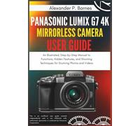 Panasonic Lumix G7 4K Mirrorless Camera User Guide: An Illustrated, Step-by-Step Manual to Functions, Hidden Features, and Shooting Techniques for Stunning Photos and Videos