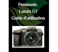 Panasonic Lumix G7 Guide d'utilisation: Un manuel pas à pas pour débutants et seniors couvrant les fonctionnalités essentielles de l'appareil photo, les techniques créatives, les conseils