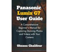 Panasonic Lumix G7 User Guide: A Comprehensive Beginner's Manual for Capturing Stunning Photos and Videos with Your Camera