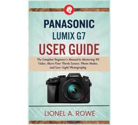 Panasonic Lumix G7 User Guide: The Complete Beginner's Manual to Mastering 4K Video, Micro Four Thirds Lenses, Photo Modes, and Low-Light Photography