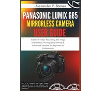 Panasonic Lumix G85 Mirrorless Camera User Guide: Master 4K Video Recording, IBIS Image Stabilization, Photography Settings & Advanced Features for Beginners to Professionals