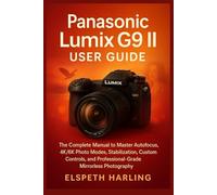 Panasonic Lumix G9 II User Guide: The Complete Manual to Master Autofocus, 4K/6K Photo Modes, Stabilization, Custom Controls, and Professional-Grade Mirrorless Photography