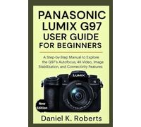 Panasonic Lumix G97 User Guide for Beginners: A Step-by-Step Manual to Explore the G97’s Autofocus, 4K Video, Image Stabilization, and Connectivity Features
