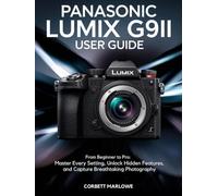 Panasonic LUMIX G9II User Guide: From Beginner to Pro: Master Every Setting, Unlock Hidden Features, and Capture Breathtaking Photography
