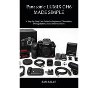 Panasonic LUMIX GH6 MADE SIMPLE: A Step-by-Step User Guide for Beginners, Filmmakers, Photographers, and Content Creators