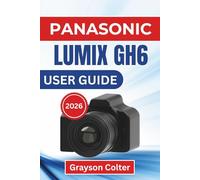 Panasonic Lumix GH6 USER GUIDE 2026: Confident Shooting, Better Image Control, Smoother Video Workflow, and Reliable Performance in Everyday Creative Projects