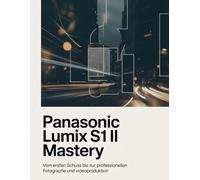 Panasonic Lumix S1 II Mastery: Vom ersten Schuss bis zur professionellen Fotografie und Videoproduktion