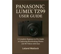 PANASONIC LUMIX TZ99 USER GUIDE: A Complete Beginner-to-Pro Guide to Capturing Breathtaking Photos and 4K Videos with Ease