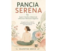 Pancia Serena: Capire il Gonfiore Addominale e Ritrovare il Benessere Digestivo: Una guida pratica su abitudini, alimentazione e ascolto del corpo, senza diete restrittive