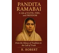 Pandita Ramabai: A Life of Faith, Fire, and Freedom: From the Silence of Tradition to the Call of Truth