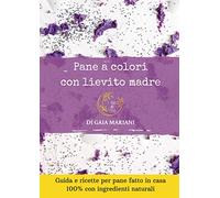 Pane a colori con lievito madre: Guida e ricette per Pane fatto in casa 100% con ingredienti naturali