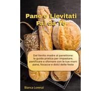 Pane e Lievitati Fai da Te: Dal lievito madre al panettone: la guida pratica per impastare, panificare e sfornare con le tue mani pane, focacce e dolci delle feste
