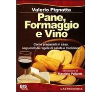 Pane, formaggio e vino. Come prepararli in casa seguendo le regole di salute e tradizione. Ediz. illustrata