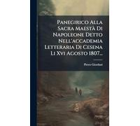 Panegirico Alla Sacra MaestÃ Di Napoleone Detto Nell'accademia Letteraria Di Cesena Li Xvi Agosto 1807...