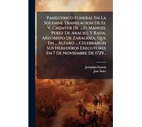 Panegyrico Funeral En La Solemne Translacion De El V. Cadaver De ... D. Manuel Perez De Araciel Y Rada, Arzobispo De Zaragoza, Que En ... Alfaro ... ... Executores En 7 De Noviembre De 1729...