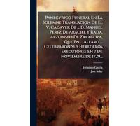 Panegyrico Funeral En La Solemne Translacion De El V. Cadaver De ... D. Manuel Perez De Araciel Y Rada, Arzobispo De Zaragoza, Que En ... Alfaro ... ... Executores En 7 De Noviembre De 1729...